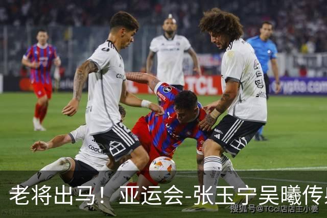 老将出马！亚运会-张玉宁吴曦传射 U23国足2-1逆转朝鲜开门红